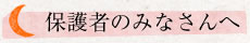 保護者のみなさんへ